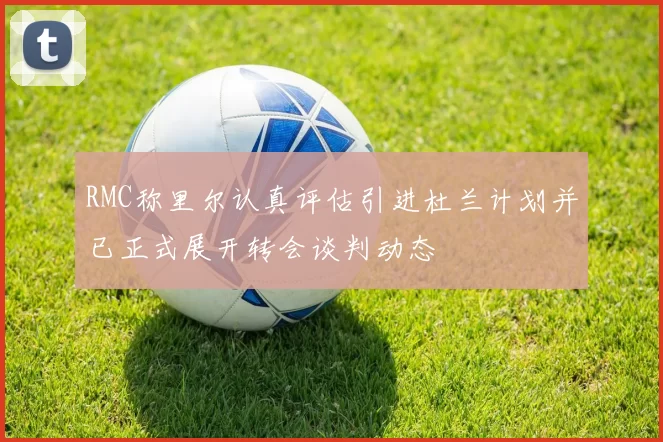 RMC称里尔认真评估引进杜兰计划并已正式展开转会谈判动态