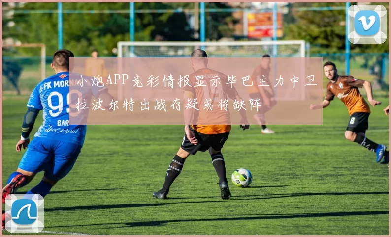 小炮APP竞彩情报显示毕巴主力中卫拉波尔特出战存疑或将缺阵